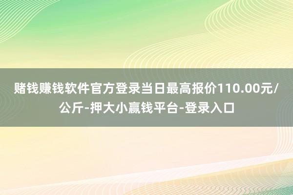赌钱赚钱软件官方登录当日最高报价110.00元/公斤-押大小赢钱平台-登录入口