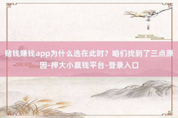 赌钱赚钱app为什么选在此时？咱们找到了三点原因-押大小赢钱平台-登录入口
