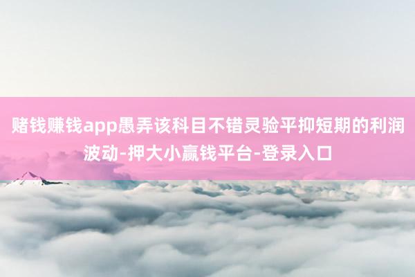赌钱赚钱app愚弄该科目不错灵验平抑短期的利润波动-押大小赢钱平台-登录入口