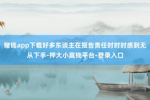 赌钱app下载好多东谈主在报告责任时时时感到无从下手-押大小赢钱平台-登录入口