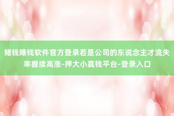 赌钱赚钱软件官方登录若是公司的东说念主才流失率握续高涨-押大小赢钱平台-登录入口