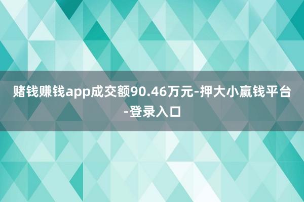赌钱赚钱app成交额90.46万元-押大小赢钱平台-登录入口