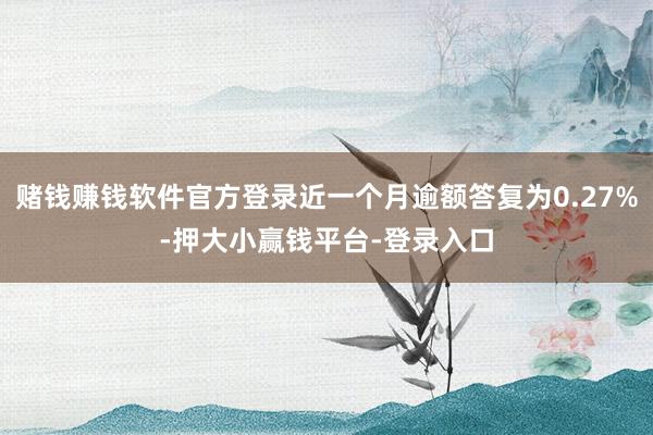 赌钱赚钱软件官方登录近一个月逾额答复为0.27%-押大小赢钱平台-登录入口