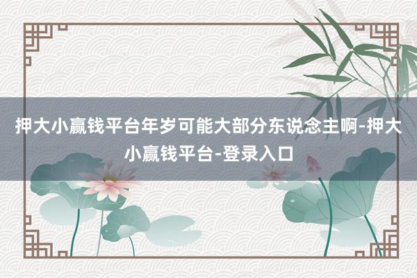 押大小赢钱平台年岁可能大部分东说念主啊-押大小赢钱平台-登录入口