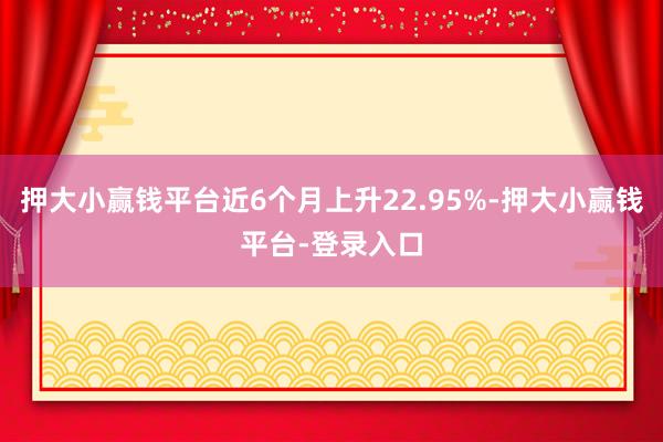 押大小赢钱平台近6个月上升22.95%-押大小赢钱平台-登录入口