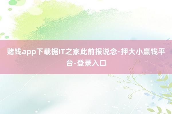 赌钱app下载据IT之家此前报说念-押大小赢钱平台-登录入口