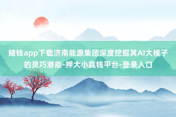 赌钱app下载济南能源集团深度挖掘其AI大模子的灵巧潜能-押大小赢钱平台-登录入口