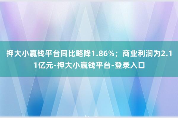押大小赢钱平台同比略降1.86%；商业利润为2.11亿元-押大小赢钱平台-登录入口