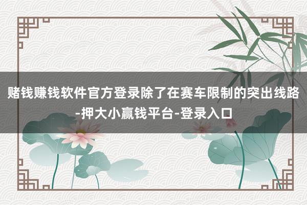 赌钱赚钱软件官方登录除了在赛车限制的突出线路-押大小赢钱平台-登录入口