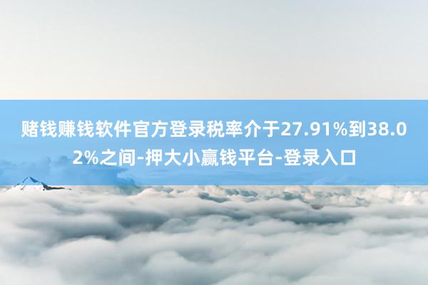 赌钱赚钱软件官方登录税率介于27.91%到38.02%之间-押大小赢钱平台-登录入口