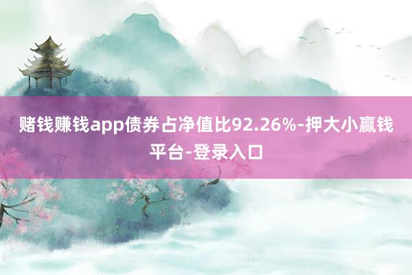 赌钱赚钱app债券占净值比92.26%-押大小赢钱平台-登录入口