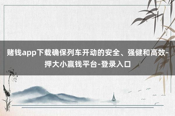 赌钱app下载确保列车开动的安全、强健和高效-押大小赢钱平台-登录入口