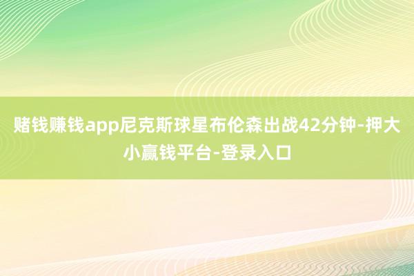 赌钱赚钱app尼克斯球星布伦森出战42分钟-押大小赢钱平台-登录入口