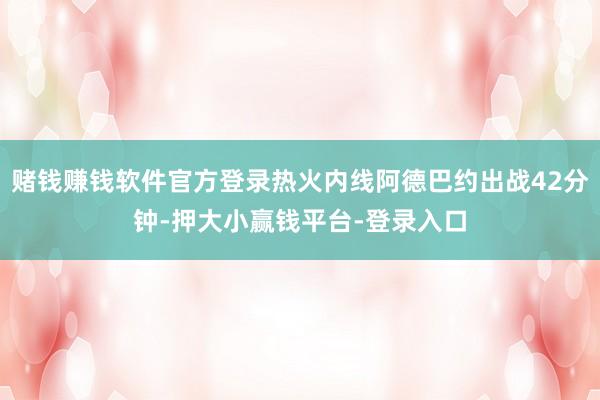 赌钱赚钱软件官方登录热火内线阿德巴约出战42分钟-押大小赢钱平台-登录入口