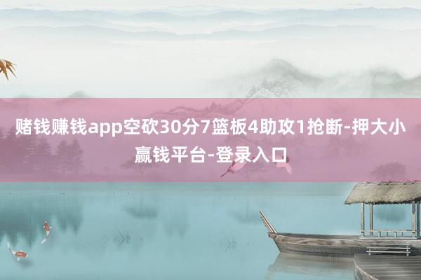 赌钱赚钱app空砍30分7篮板4助攻1抢断-押大小赢钱平台-登录入口