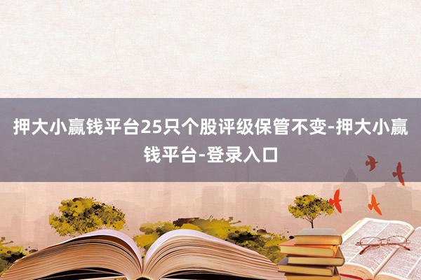 押大小赢钱平台25只个股评级保管不变-押大小赢钱平台-登录入口