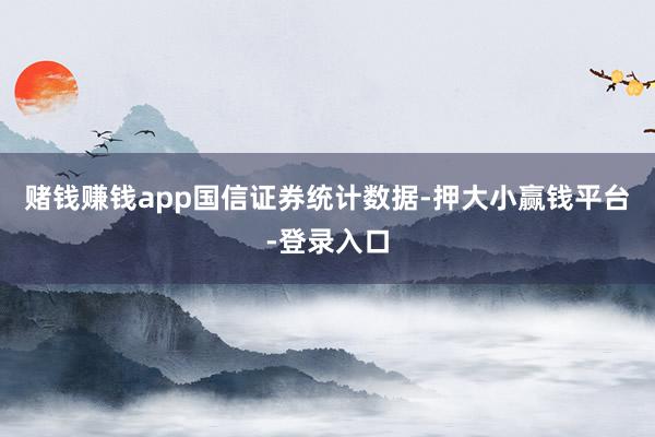 赌钱赚钱app　　国信证券统计数据-押大小赢钱平台-登录入口