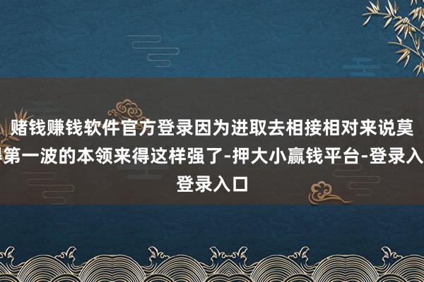 赌钱赚钱软件官方登录因为进取去相接相对来说莫得第一波的本领来得这样强了-押大小赢钱平台-登录入口