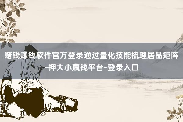 赌钱赚钱软件官方登录通过量化技能梳理居品矩阵-押大小赢钱平台-登录入口