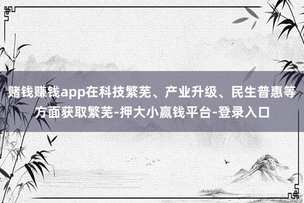 赌钱赚钱app在科技繁芜、产业升级、民生普惠等方面获取繁芜-押大小赢钱平台-登录入口