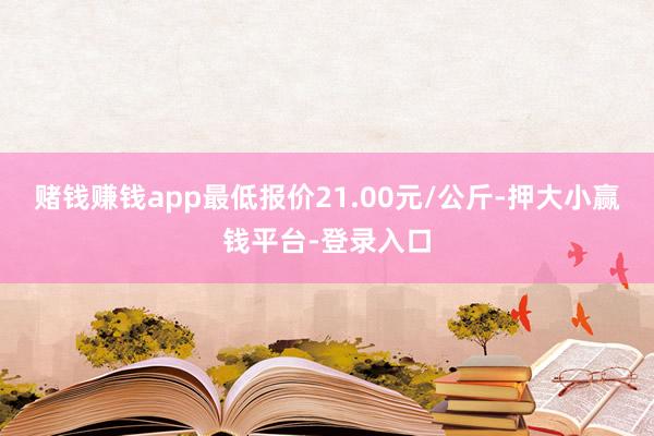 赌钱赚钱app最低报价21.00元/公斤-押大小赢钱平台-登录入口