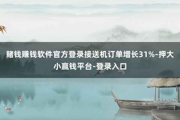 赌钱赚钱软件官方登录接送机订单增长31%-押大小赢钱平台-登录入口