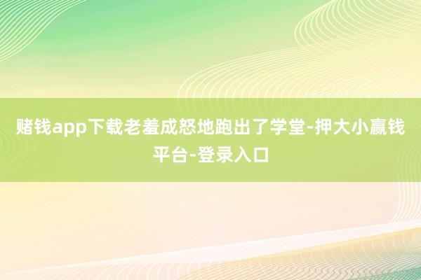 赌钱app下载老羞成怒地跑出了学堂-押大小赢钱平台-登录入口