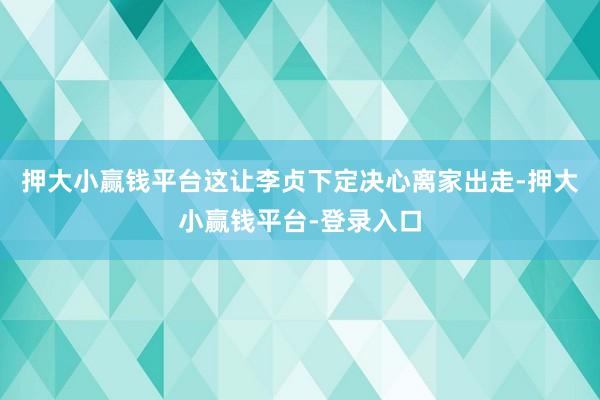 押大小赢钱平台这让李贞下定决心离家出走-押大小赢钱平台-登录入口