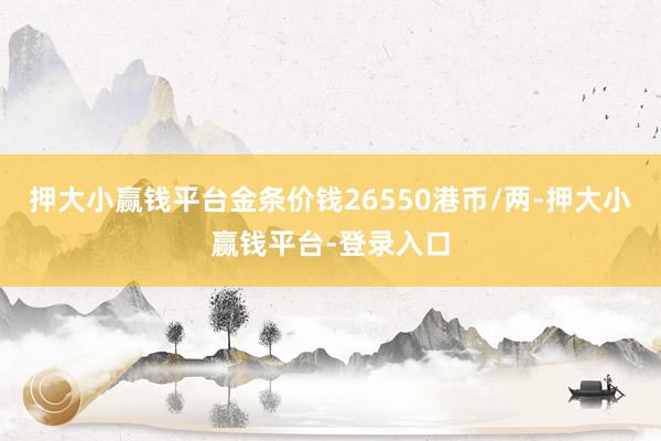 押大小赢钱平台金条价钱26550港币/两-押大小赢钱平台-登录入口