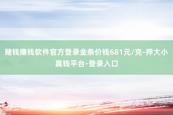 赌钱赚钱软件官方登录金条价钱681元/克-押大小赢钱平台-登录入口