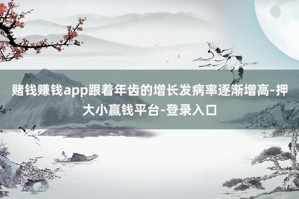 赌钱赚钱app跟着年齿的增长发病率逐渐增高-押大小赢钱平台-登录入口