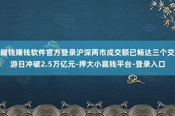 赌钱赚钱软件官方登录沪深两市成交额已畅达三个交游日冲破2.5万亿元-押大小赢钱平台-登录入口
