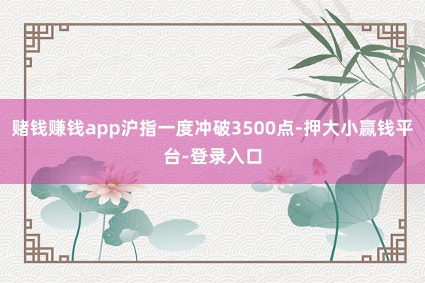 赌钱赚钱app沪指一度冲破3500点-押大小赢钱平台-登录入口
