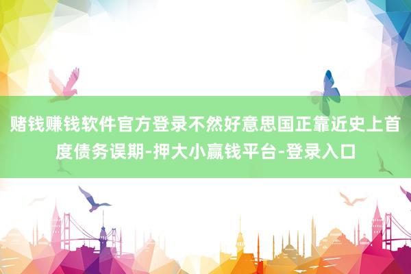 赌钱赚钱软件官方登录不然好意思国正靠近史上首度债务误期-押大小赢钱平台-登录入口