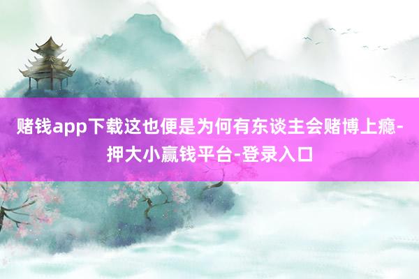 赌钱app下载这也便是为何有东谈主会赌博上瘾-押大小赢钱平台-登录入口