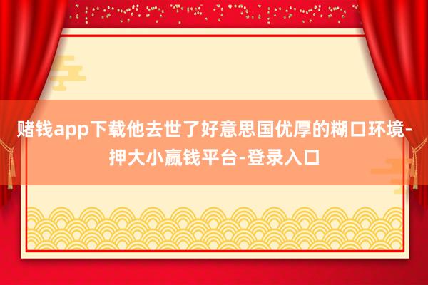 赌钱app下载他去世了好意思国优厚的糊口环境-押大小赢钱平台-登录入口