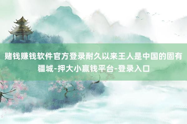 赌钱赚钱软件官方登录耐久以来王人是中国的固有疆城-押大小赢钱平台-登录入口