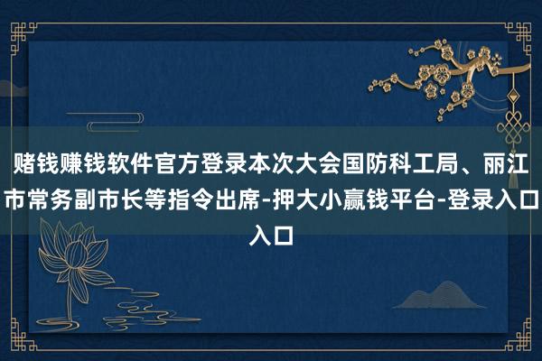 赌钱赚钱软件官方登录本次大会国防科工局、丽江市常务副市长等指令出席-押大小赢钱平台-登录入口