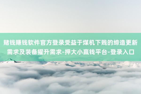 赌钱赚钱软件官方登录受益于煤机下贱的缔造更新需求及装备擢升需求-押大小赢钱平台-登录入口