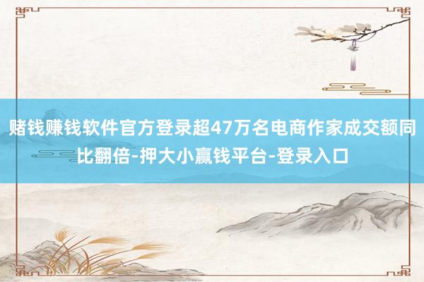 赌钱赚钱软件官方登录超47万名电商作家成交额同比翻倍-押大小赢钱平台-登录入口