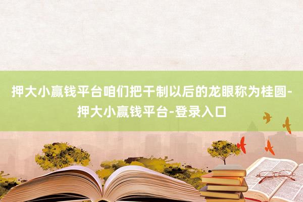 押大小赢钱平台咱们把干制以后的龙眼称为桂圆-押大小赢钱平台-登录入口