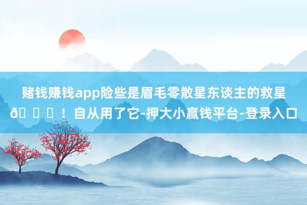 赌钱赚钱app险些是眉毛零散星东谈主的救星🌟！自从用了它-押大小赢钱平台-登录入口