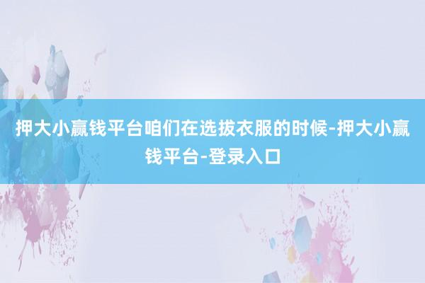 押大小赢钱平台咱们在选拔衣服的时候-押大小赢钱平台-登录入口
