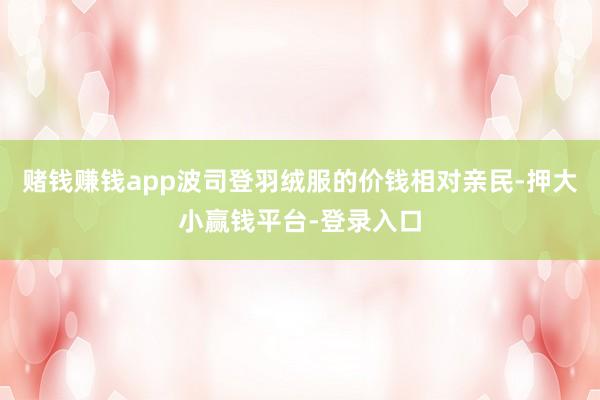 赌钱赚钱app波司登羽绒服的价钱相对亲民-押大小赢钱平台-登录入口