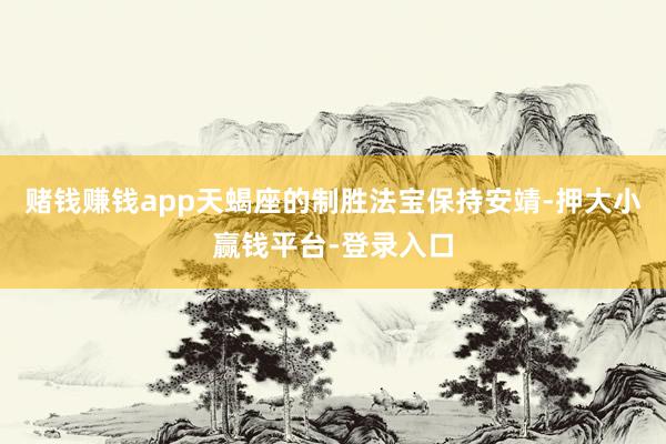 赌钱赚钱app天蝎座的制胜法宝保持安靖-押大小赢钱平台-登录入口