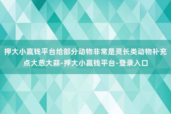 押大小赢钱平台给部分动物非常是灵长类动物补充点大葱大蒜-押大小赢钱平台-登录入口
