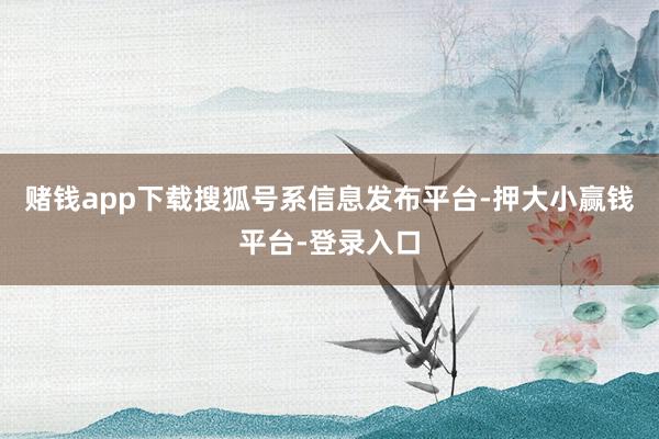 赌钱app下载搜狐号系信息发布平台-押大小赢钱平台-登录入口