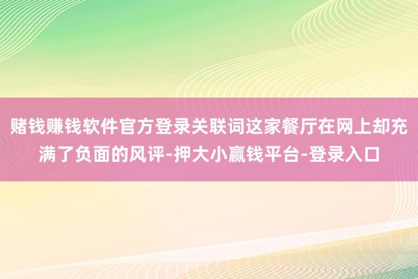 赌钱赚钱软件官方登录关联词这家餐厅在网上却充满了负面的风评-押大小赢钱平台-登录入口