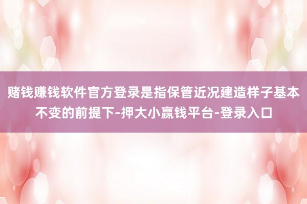 赌钱赚钱软件官方登录是指保管近况建造样子基本不变的前提下-押大小赢钱平台-登录入口