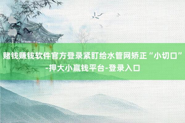 赌钱赚钱软件官方登录紧盯给水管网矫正“小切口”-押大小赢钱平台-登录入口
